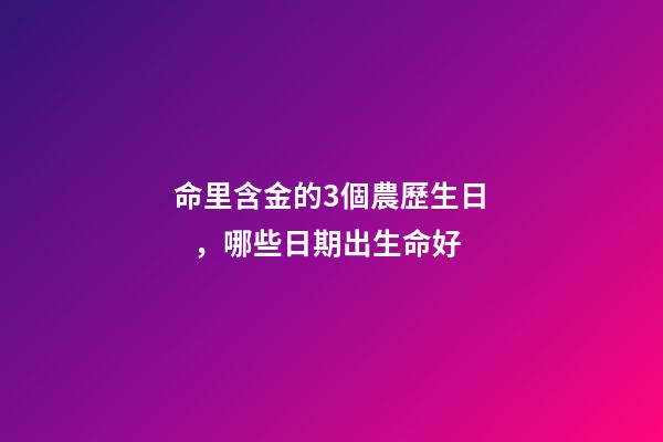 命里含金的3個農歷生日，哪些日期出生命好
